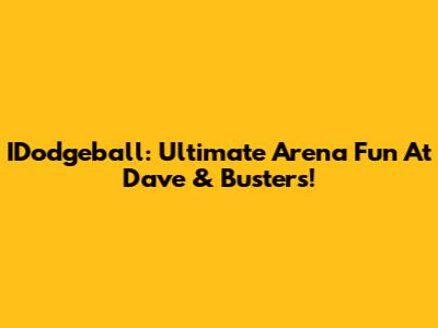 IDodgeball: Ultimate Arena Fun At Dave & Buster's!