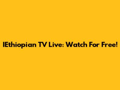 IEthiopian TV Live: Watch For Free!