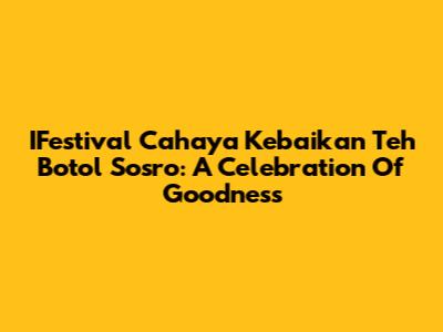 IFestival Cahaya Kebaikan Teh Botol Sosro: A Celebration Of Goodness
