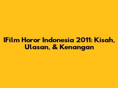 IFilm Horor Indonesia 2011: Kisah, Ulasan, & Kenangan