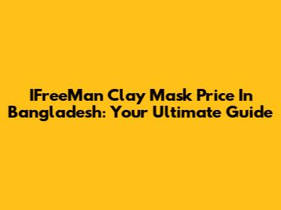 IFreeMan Clay Mask Price In Bangladesh: Your Ultimate Guide