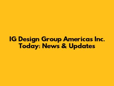 IG Design Group Americas Inc. Today: News & Updates