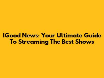 IGood News: Your Ultimate Guide To Streaming The Best Shows