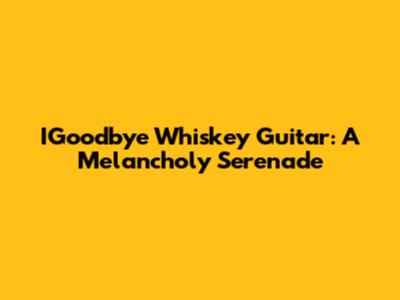 IGoodbye Whiskey Guitar: A Melancholy Serenade
