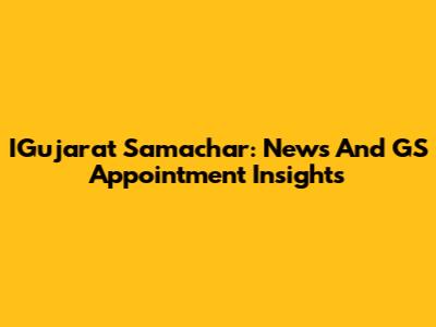 IGujarat Samachar: News And GS Appointment Insights