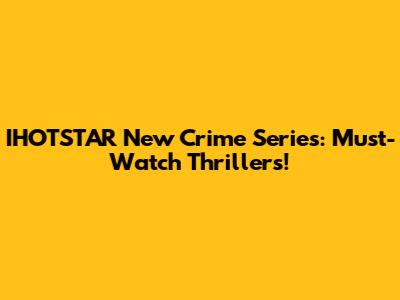 IHOTSTAR New Crime Series: Must-Watch Thrillers!