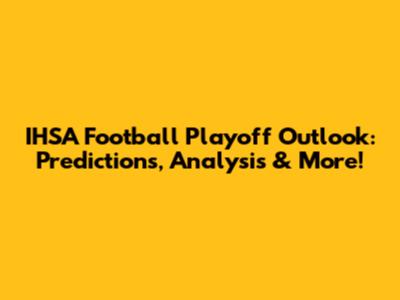 IHSA Football Playoff Outlook: Predictions, Analysis & More!