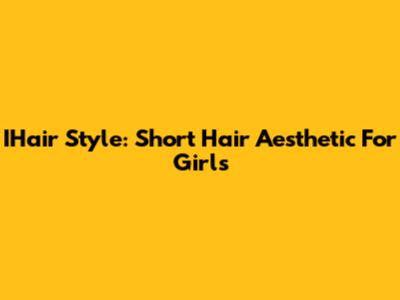 IHair Style: Short Hair Aesthetic For Girls