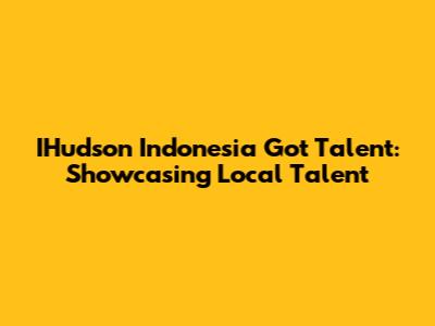 IHudson Indonesia Got Talent: Showcasing Local Talent