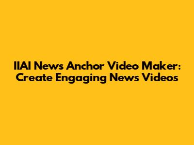 IIAI News Anchor Video Maker: Create Engaging News Videos