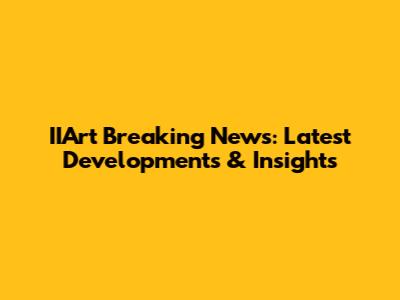 IIArt Breaking News: Latest Developments & Insights