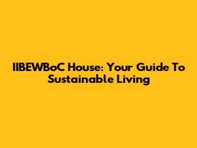 IIBEWBoC House: Your Guide To Sustainable Living