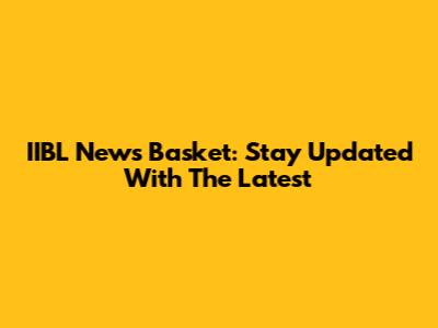 IIBL News Basket: Stay Updated With The Latest