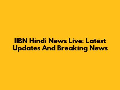 IIBN Hindi News Live: Latest Updates And Breaking News
