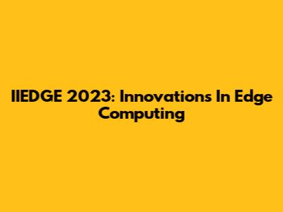 IIEDGE 2023: Innovations In Edge Computing