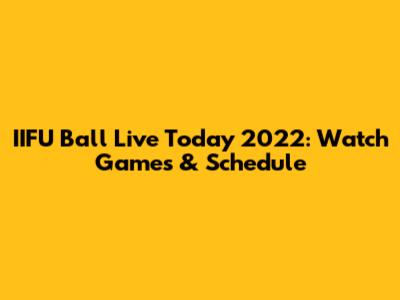 IIFU Ball Live Today 2022: Watch Games & Schedule