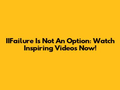 IIFailure Is Not An Option: Watch Inspiring Videos Now!