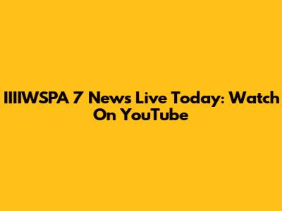 IIIIWSPA 7 News Live Today: Watch On YouTube