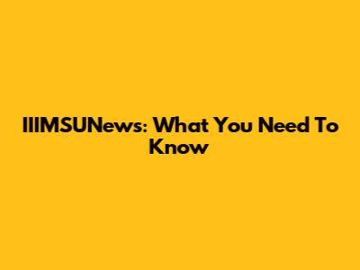 IIIMSUNews: What You Need To Know