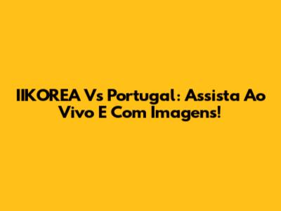 IIKOREA Vs Portugal: Assista Ao Vivo E Com Imagens!