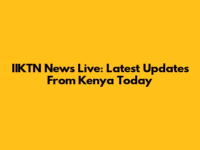 IIKTN News Live: Latest Updates From Kenya Today
