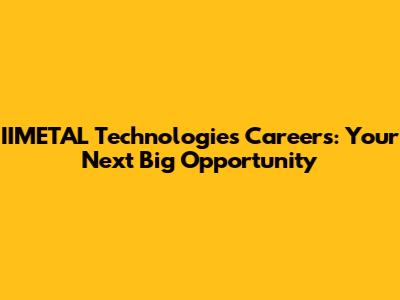IIMETAL Technologies Careers: Your Next Big Opportunity