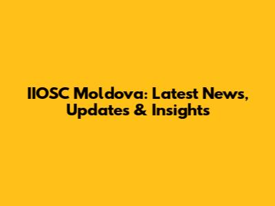 IIOSC Moldova: Latest News, Updates & Insights
