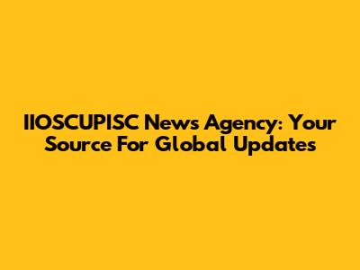 IIOSCUPISC News Agency: Your Source For Global Updates