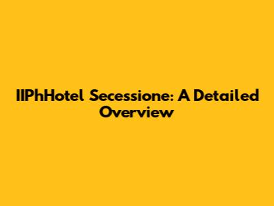 IIPhHotel Secessione: A Detailed Overview