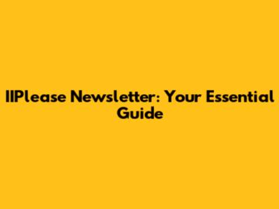 IIPlease Newsletter: Your Essential Guide