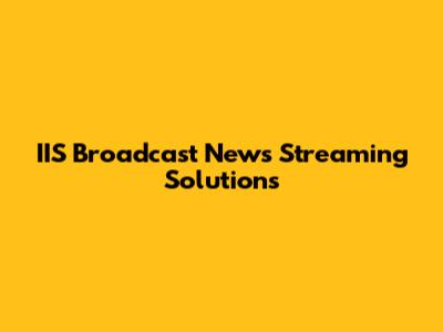 IIS Broadcast News Streaming Solutions