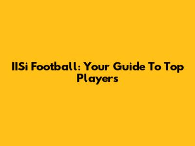 IISi Football: Your Guide To Top Players