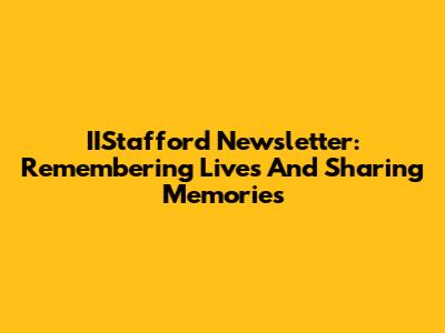 IIStafford Newsletter: Remembering Lives And Sharing Memories