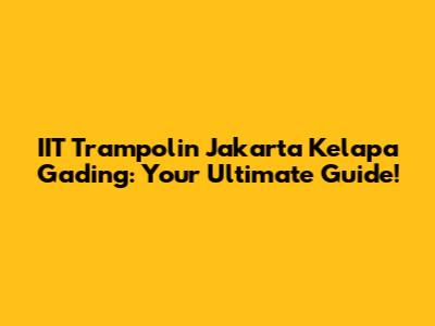 IIT Trampolin Jakarta Kelapa Gading: Your Ultimate Guide!