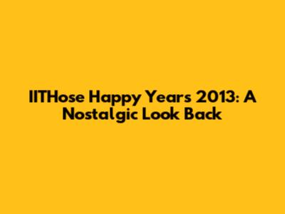 IITHose Happy Years 2013: A Nostalgic Look Back