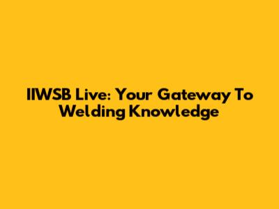 IIWSB Live: Your Gateway To Welding Knowledge