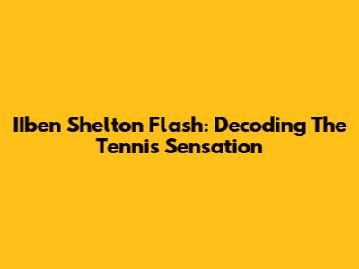 IIben Shelton Flash: Decoding The Tennis Sensation
