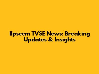 IIpseem TVSE News: Breaking Updates & Insights