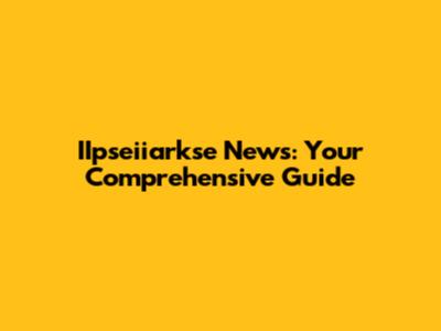 IIpseiiarkse News: Your Comprehensive Guide