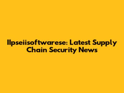 IIpseiisoftwarese: Latest Supply Chain Security News