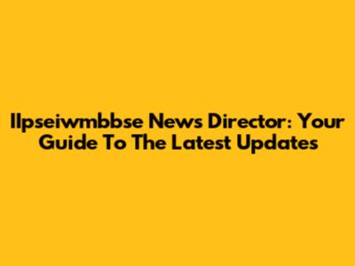 IIpseiwmbbse News Director: Your Guide To The Latest Updates