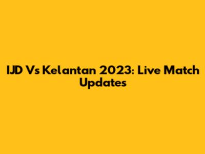IJD Vs Kelantan 2023: Live Match Updates