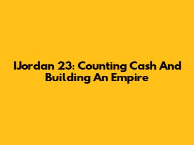 IJordan 23: Counting Cash And Building An Empire