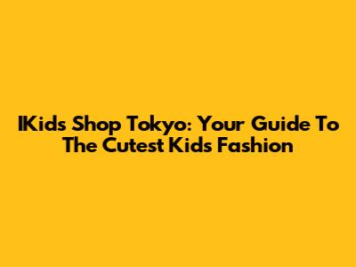 IKids Shop Tokyo: Your Guide To The Cutest Kids' Fashion