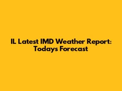 IL Latest IMD Weather Report: Today's Forecast