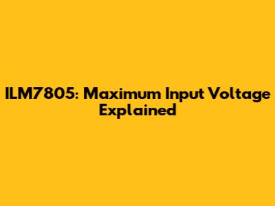 ILM7805: Maximum Input Voltage Explained