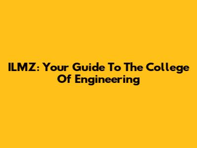ILMZ: Your Guide To The College Of Engineering