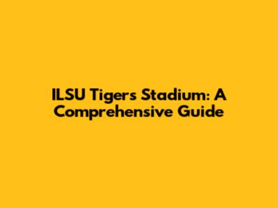 ILSU Tigers Stadium: A Comprehensive Guide