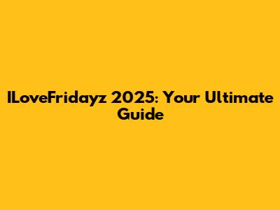 ILoveFridayz 2025: Your Ultimate Guide