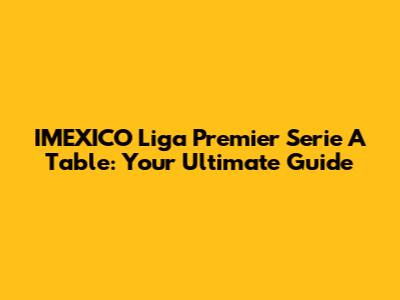 IMEXICO Liga Premier Serie A Table: Your Ultimate Guide